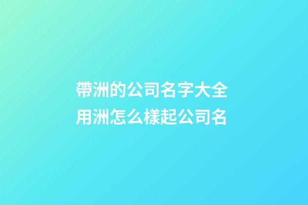 帶洲的公司名字大全 用洲怎么樣起公司名-第1張-公司起名-玄機派